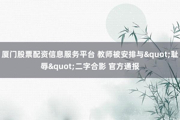 厦门股票配资信息服务平台 教师被安排与"耻辱"二字合影 官方通报