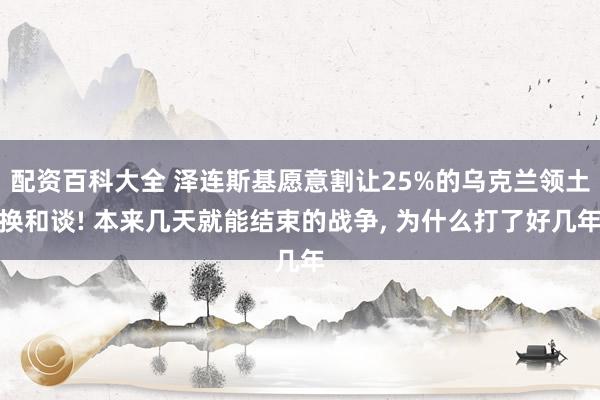 配资百科大全 泽连斯基愿意割让25%的乌克兰领土换和谈! 本来几天就能结束的战争, 为什么打了好几年