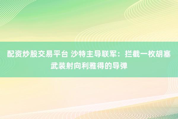 配资炒股交易平台 沙特主导联军：拦截一枚胡塞武装射向利雅得的导弹