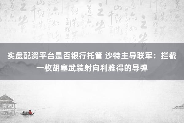 实盘配资平台是否银行托管 沙特主导联军：拦截一枚胡塞武装射向利雅得的导弹