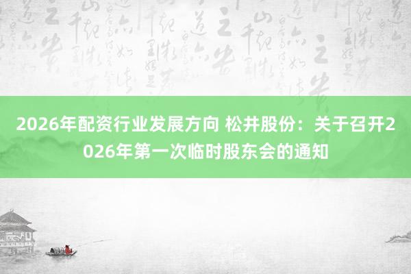 2026年配资行业发展方向 松井股份：关于召开2026年第一次临时股东会的通知